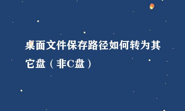 桌面文件保存路径如何转为其它盘（非C盘）