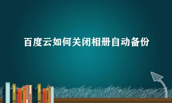 百度云如何关闭相册自动备份