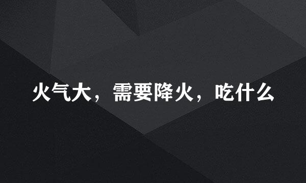 火气大,需要降火,吃什么