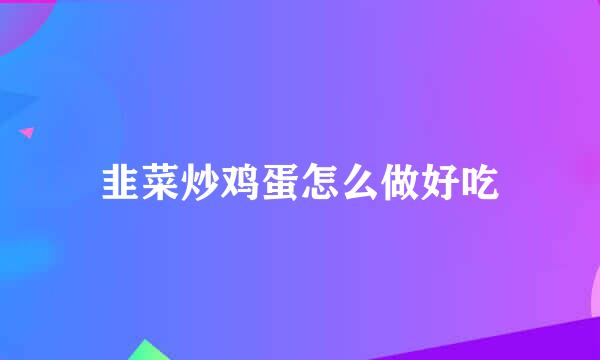 韭菜炒鸡蛋怎么做好吃