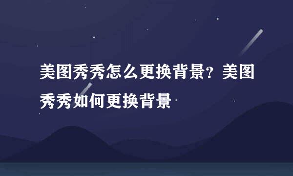美图秀秀怎么更换背景?美图秀秀如何更换背景