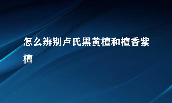 怎么辨别卢氏黑黄檀和檀香紫檀