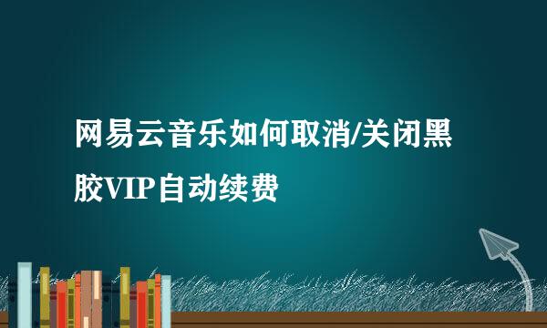 网易云音乐如何取消/关闭黑胶VIP自动续费