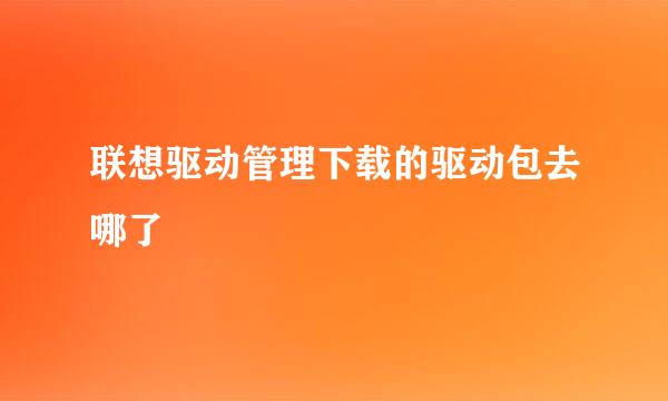 联想驱动管理下载的驱动包去哪了