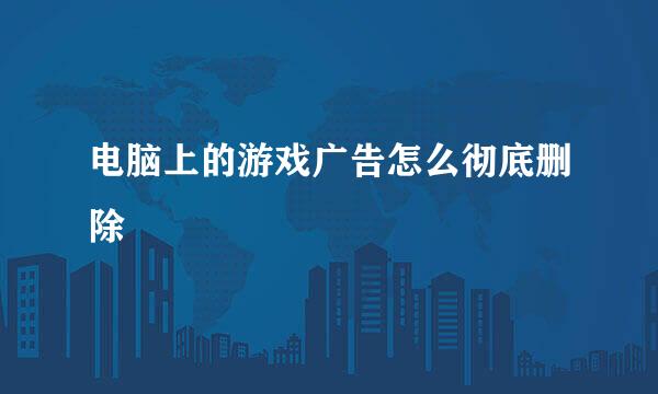 电脑上的游戏广告怎么彻底删除