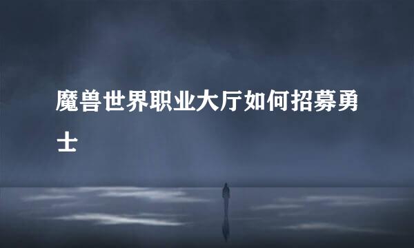 魔兽世界职业大厅如何招募勇士