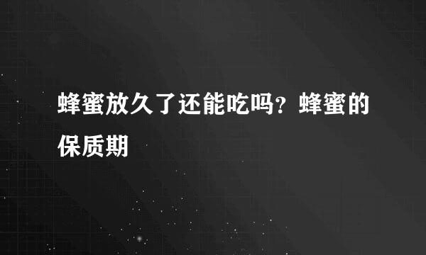 蜂蜜放久了还能吃吗?蜂蜜的保质期