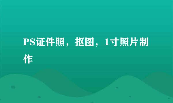 PS证件照,抠图,1寸照片制作