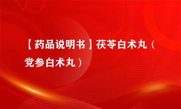 【药品说明书】茯苓白术丸（党参白术丸）