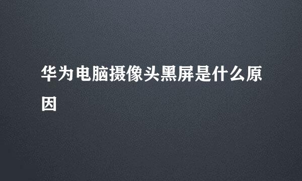 华为电脑摄像头黑屏是什么原因