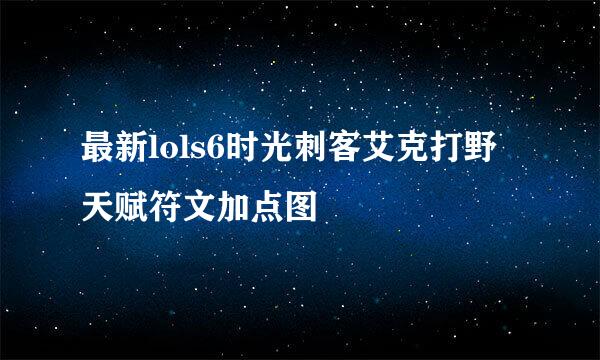 最新lols6时光刺客艾克打野天赋符文加点图