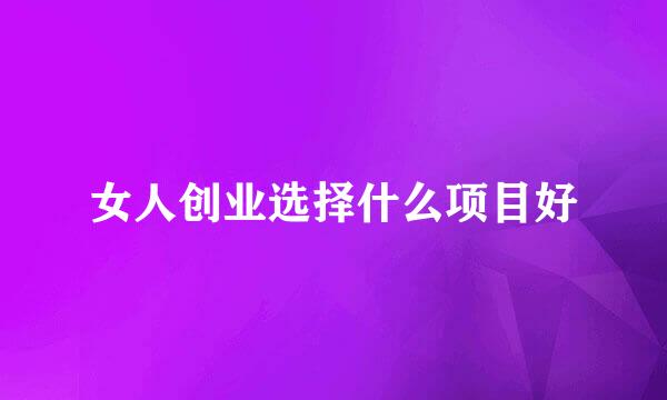 女人创业选择什么项目好
