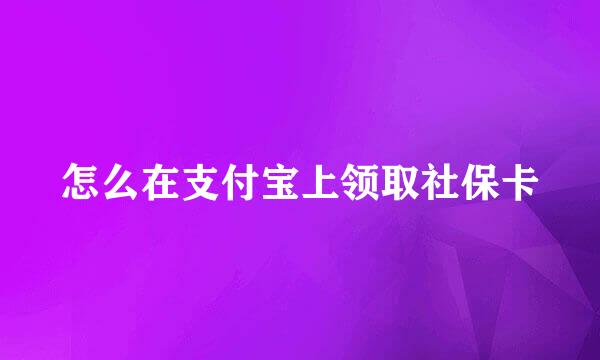 怎么在支付宝上领取社保卡