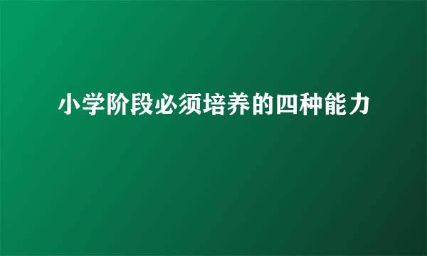 小学阶段必须培养的四种能力