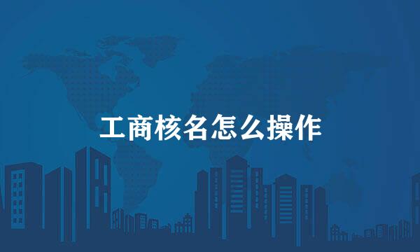 工商核名怎么操作