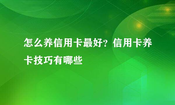怎么养信用卡最好？信用卡养卡技巧有哪些