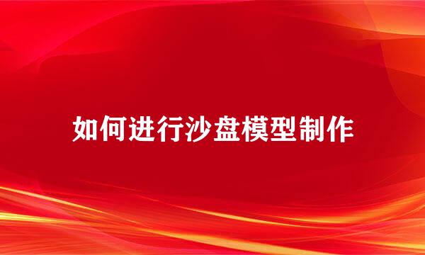 如何进行沙盘模型制作