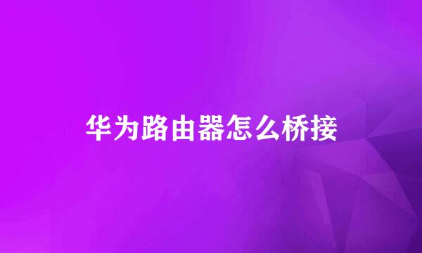 华为路由器怎么桥接