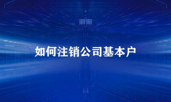 如何注销公司基本户