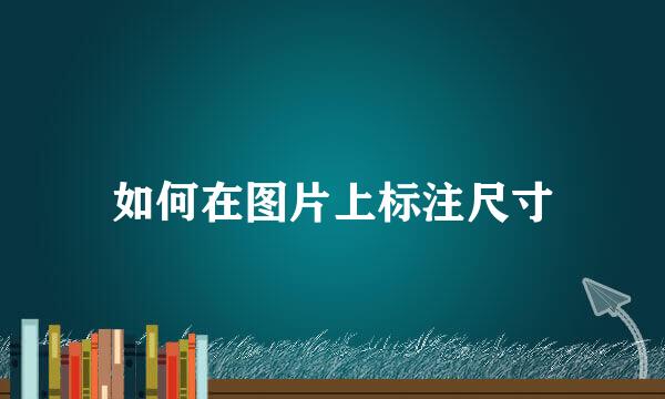 如何在图片上标注尺寸