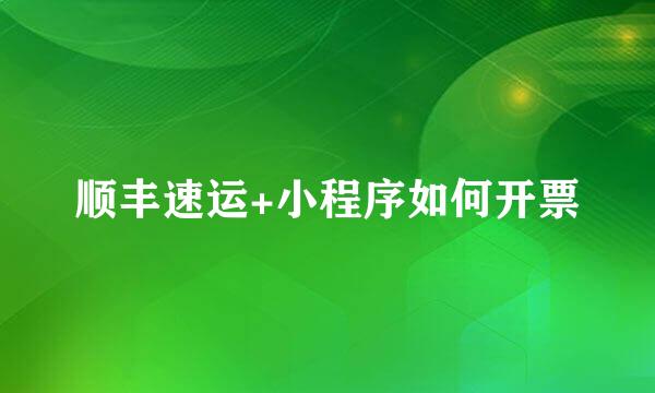 顺丰速运+小程序如何开票