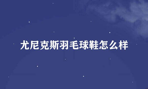 尤尼克斯羽毛球鞋怎么样