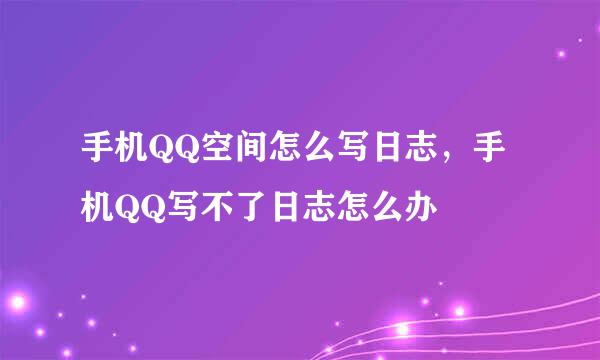 手机QQ空间怎么写日志,手机QQ写不了日志怎么办