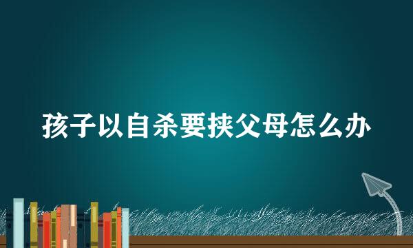 孩子以自杀要挟父母怎么办