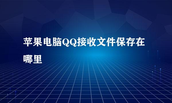 苹果电脑QQ接收文件保存在哪里