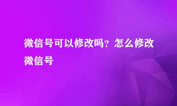 微信号可以修改吗?怎么修改微信号