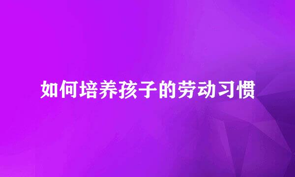 如何培养孩子的劳动习惯