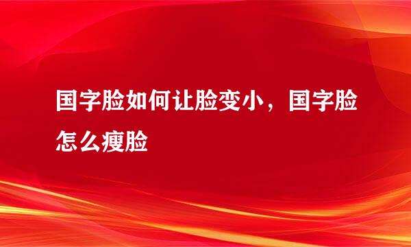 国字脸如何让脸变小，国字脸怎么瘦脸