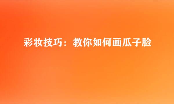 彩妆技巧：教你如何画瓜子脸