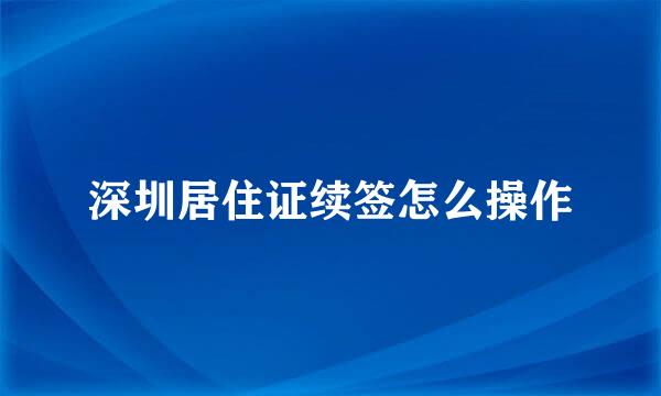 深圳居住证续签怎么操作