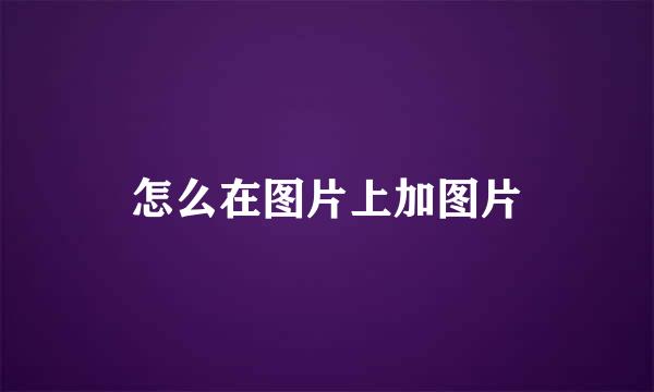 怎么在图片上加图片