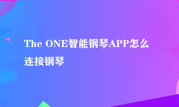 The ONE智能钢琴APP怎么连接钢琴