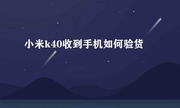 小米k40收到手机如何验货