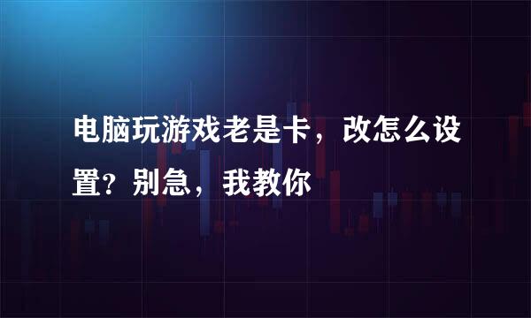 电脑玩游戏老是卡，改怎么设置？别急，我教你