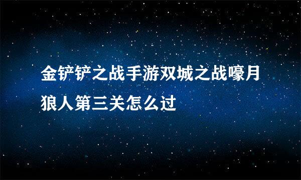 金铲铲之战手游双城之战嚎月狼人第三关怎么过
