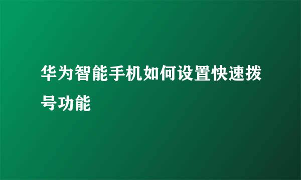 华为智能手机如何设置快速拨号功能