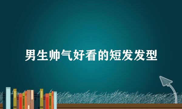 男生帅气好看的短发发型