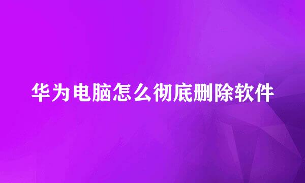 华为电脑怎么彻底删除软件