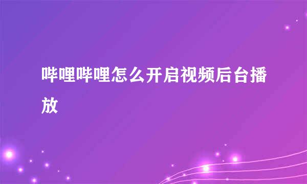 哔哩哔哩怎么开启视频后台播放