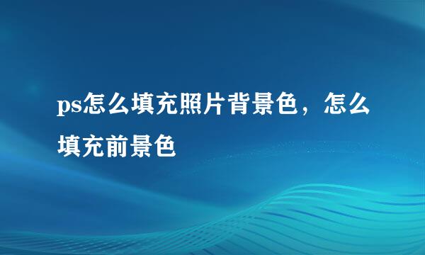 ps怎么填充照片背景色,怎么填充前景色