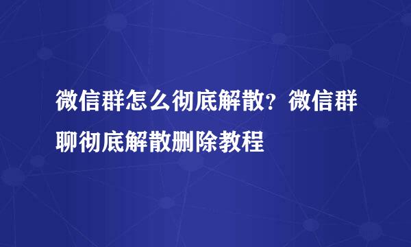 微信群怎么彻底解散?微信群聊彻底解散删除教程