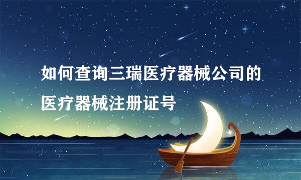 如何查询三瑞医疗器械公司的医疗器械注册证号