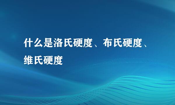 什么是洛氏硬度、布氏硬度、维氏硬度