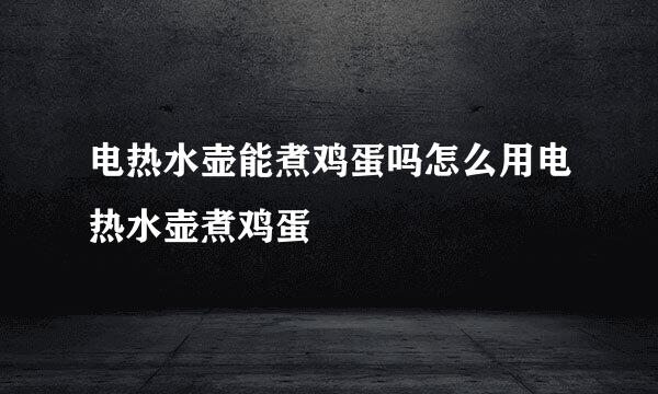 电热水壶能煮鸡蛋吗怎么用电热水壶煮鸡蛋