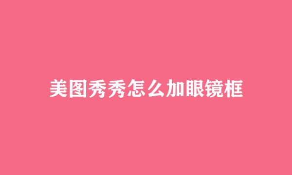 美图秀秀怎么加眼镜框