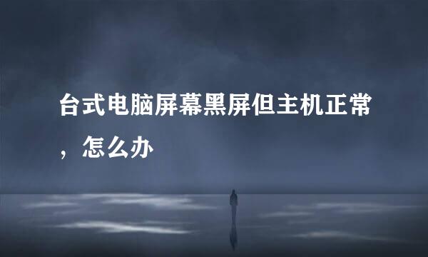 台式电脑屏幕黑屏但主机正常,怎么办